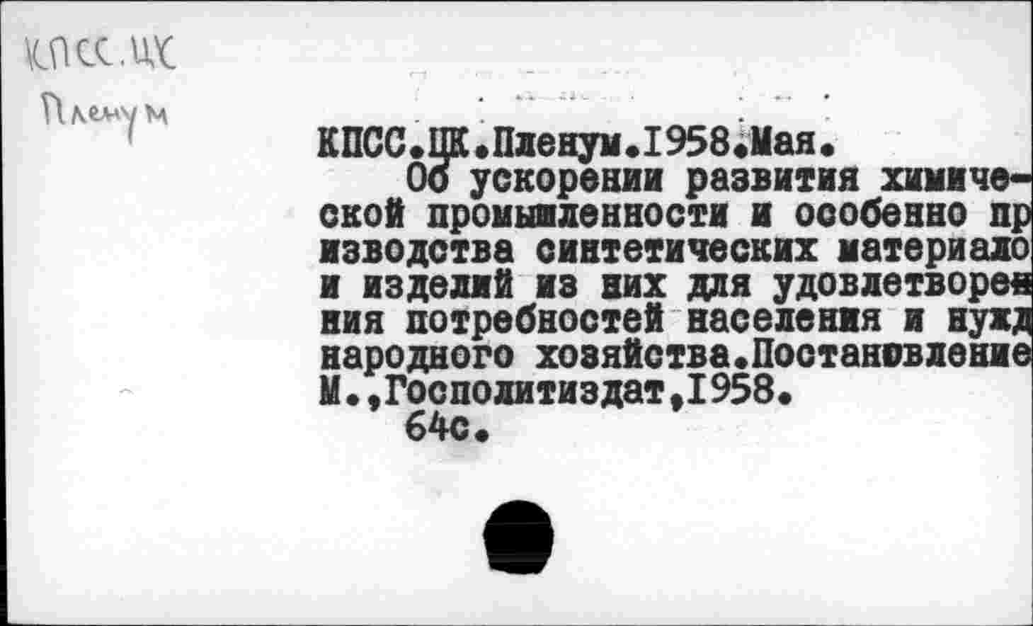 ﻿\сшж
КПСС.ЦК.Пленум.1958.Мая.
Об ускорении развития химической промыаленности и особенно пр изводства синтетических материале и изделий из них для удовлетворен ния потребностей населения и нужд народного хоэяйства.Постановление М.,Госполитиздат,1958.
64с.